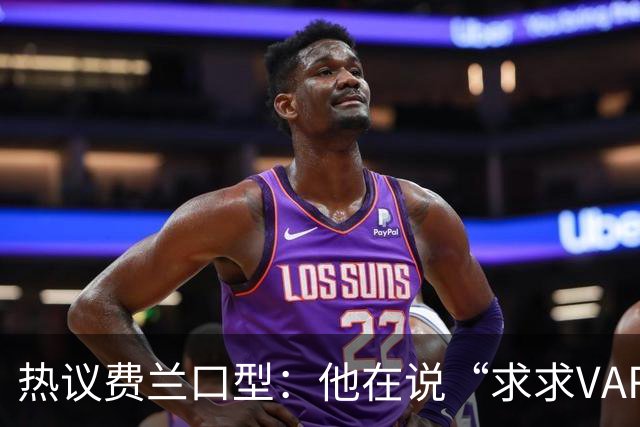 热议费兰口型：他在说“求求VAR让球进吧”；有点可怜；他太难了